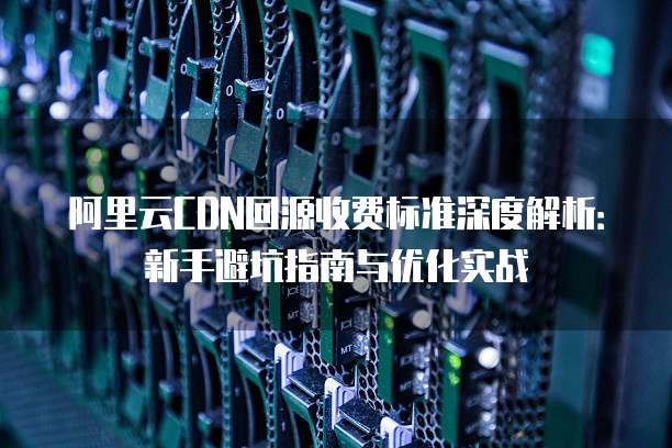 阿里云CDN回源收费标准深度解析：新手避坑指南与优化实战