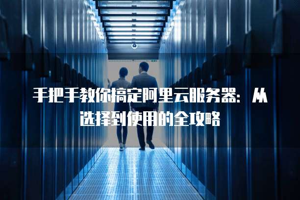 手把手教你搞定阿里云服务器:从选择到使用的全攻略