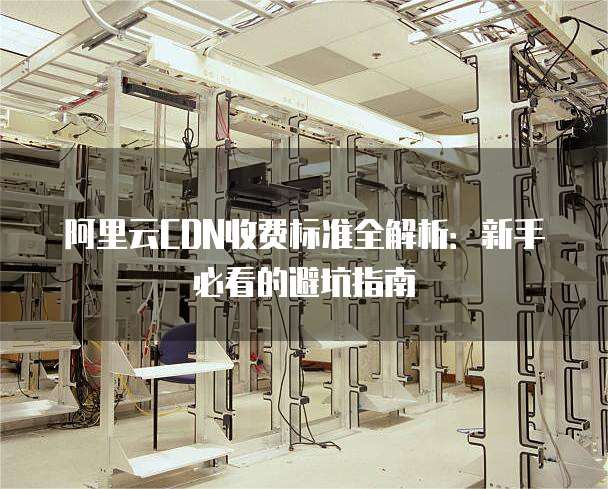 阿里云CDN收费标准全解析:新手必看的避坑指南