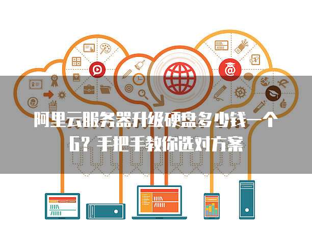 阿里云服务器升级硬盘多少钱一个G?手把手教你选对方案