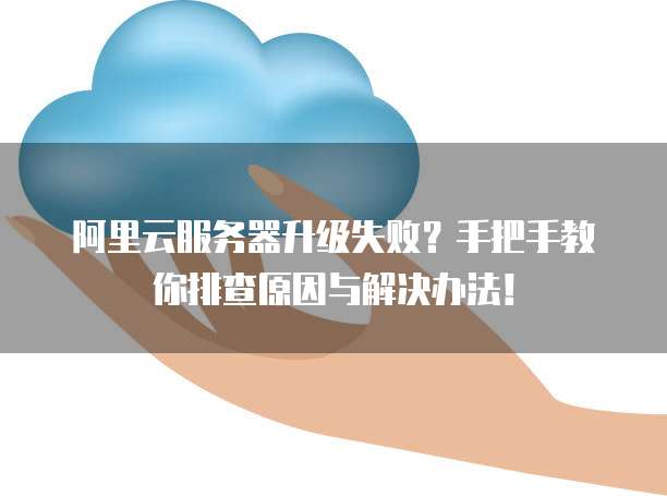 阿里云服务器升级失败?手把手教你排查原因与解决办法!