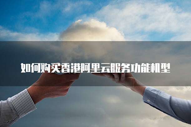 如何购买香港阿里云服务功能机型