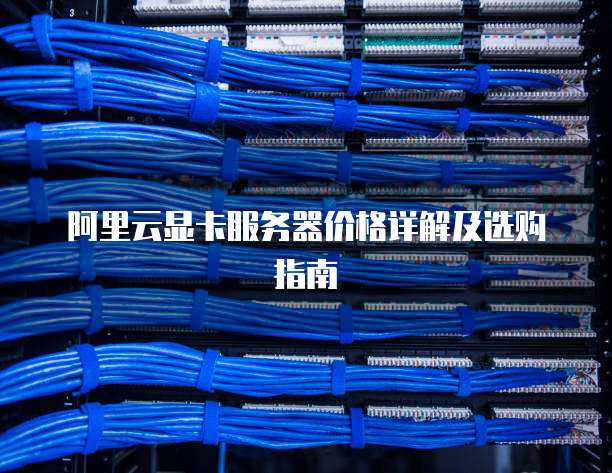 阿里云显卡服务器价格详解及选购指南