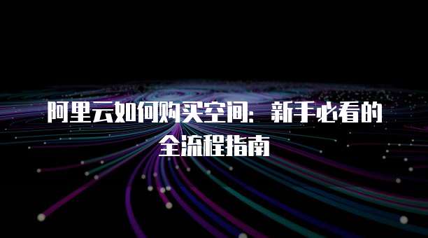阿里云如何购买空间:新手必看的全流程指南