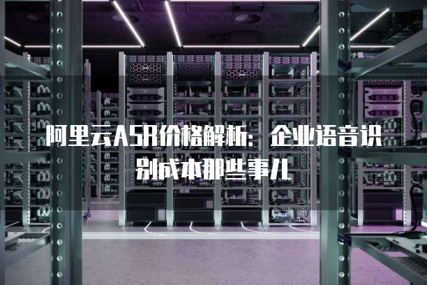 阿里云ASR价格解析:企业语音识别成本那些事儿