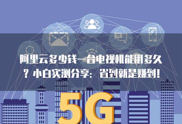 阿里云多少钱一台电视机能用多久?小白实测分享:省到就是赚到!