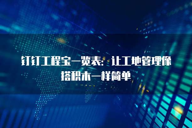 钉钉工程宝一览表：让工地管理像搭积木一样简单