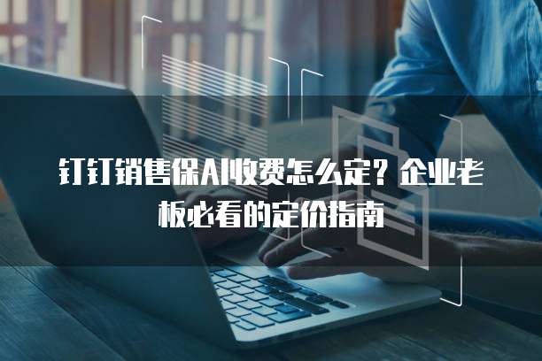 钉钉销售保AI收费怎么定？企业老板必看的定价指南