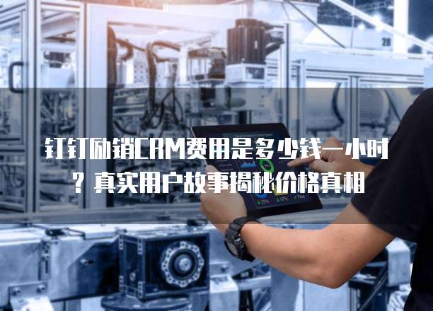 钉钉励销CRM费用是多少钱一小时?真实用户故事揭秘价格真相