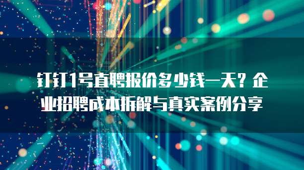 钉钉1号直聘报价多少钱一天?企业招聘成本拆解与真实案例分享