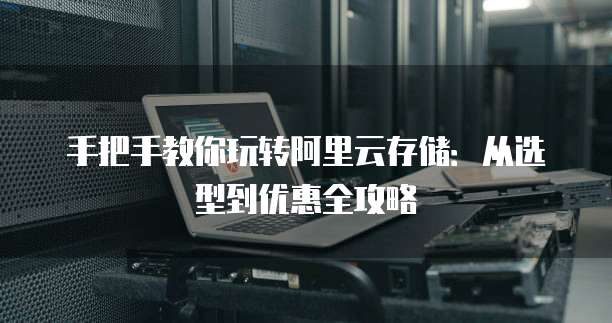 手把手教你玩转阿里云存储:从选型到优惠全攻略