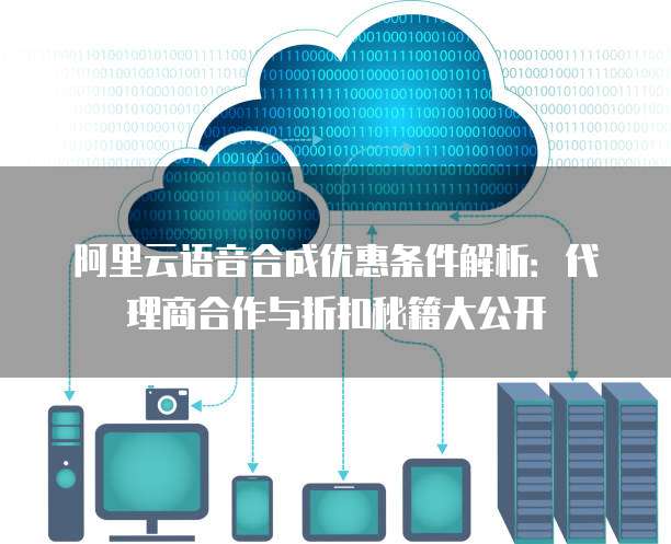 阿里云语音合成优惠条件解析:代理商合作与折扣秘籍大公开