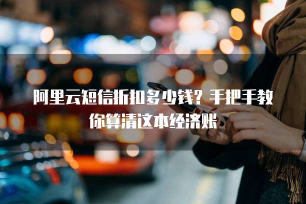 阿里云短信折扣多少钱?手把手教你算清这本经济账