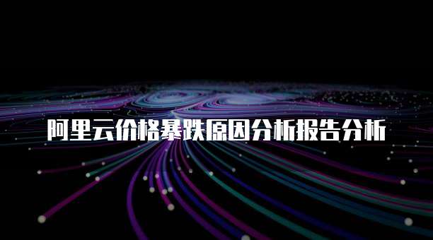 阿里云价格暴跌原因分析报告分析