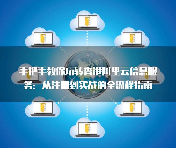 手把手教你玩转香港阿里云信息服务:从注册到实战的全流程指南