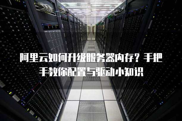 阿里云如何升级服务器内存?手把手教你配置与驱动小知识