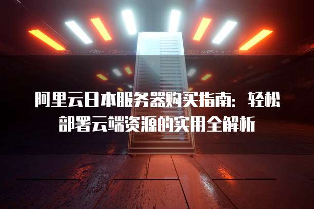 阿里云日本服务器购买指南：轻松部署云端资源的实用全解析