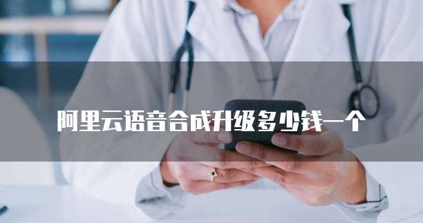 阿里云语音合成升级多少钱一个