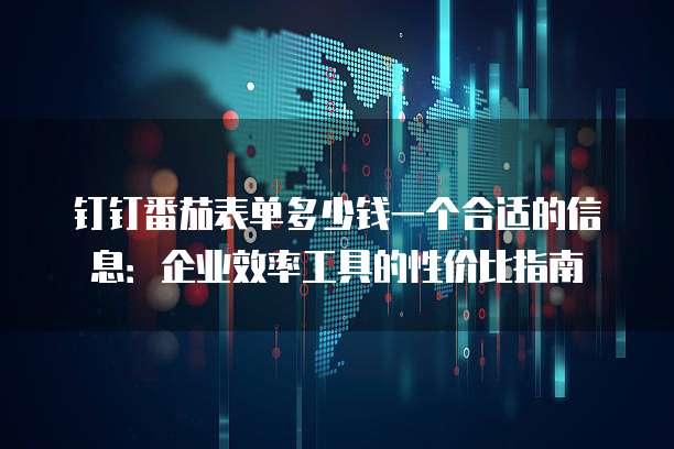 钉钉番茄表单多少钱一个合适的信息:企业效率工具的性价比指南
