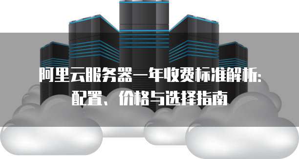 阿里云服务器一年收费标准解析:配置、价格与选择指南