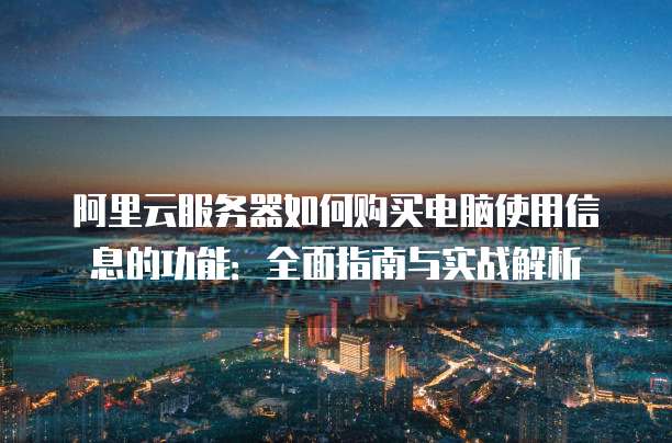 阿里云服务器如何购买电脑使用信息的功能:全面指南与实战解析