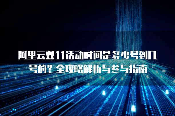阿里云双11活动时间是多少号到几号的?全攻略解析与参与指南