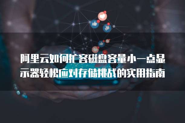阿里云如何扩容磁盘容量小一点显示器轻松应对存储挑战的实用指南