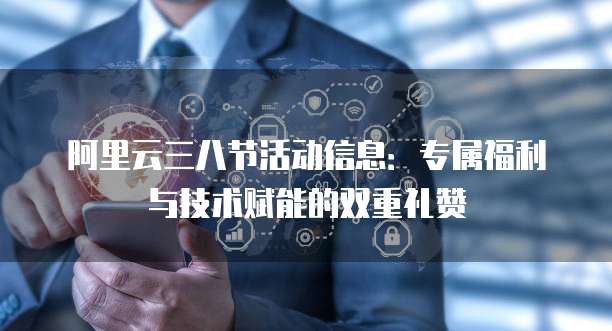 阿里云三八节活动信息：专属福利与技术赋能的双重礼赞