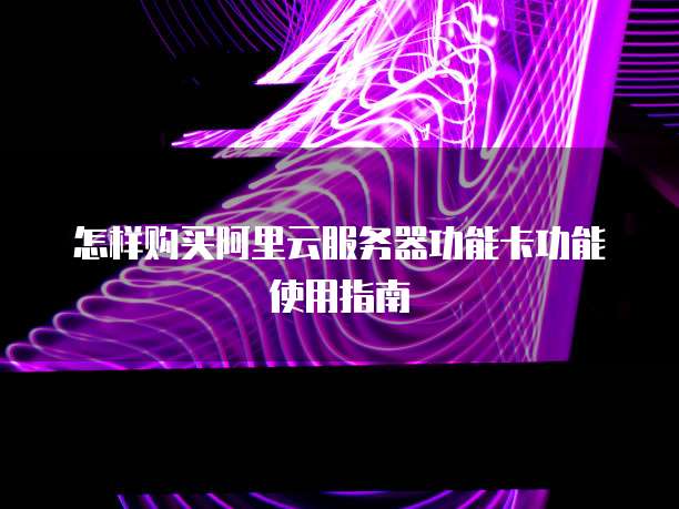 怎样购买阿里云服务器功能卡功能使用指南