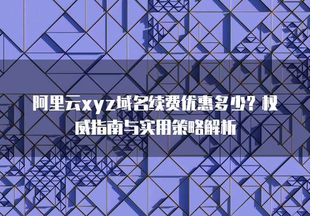 阿里云xyz域名续费优惠多少?权威指南与实用策略解析