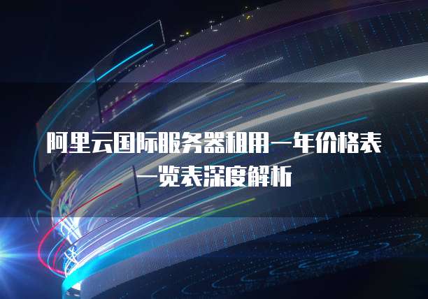 阿里云国际服务器租用一年价格表一览表深度解析