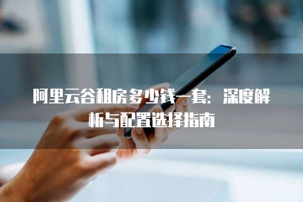 阿里云谷租房多少钱一套:深度解析与配置选择指南