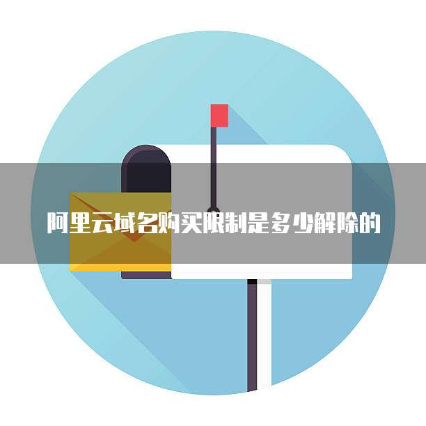 阿里云域名购买限制是多少解除的