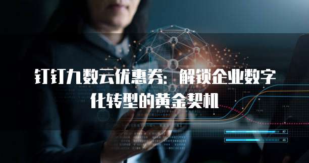 钉钉九数云优惠券:解锁企业数字化转型的黄金契机