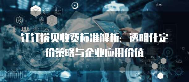 钉钉搭贝收费标准解析:透明化定价策略与企业应用价值