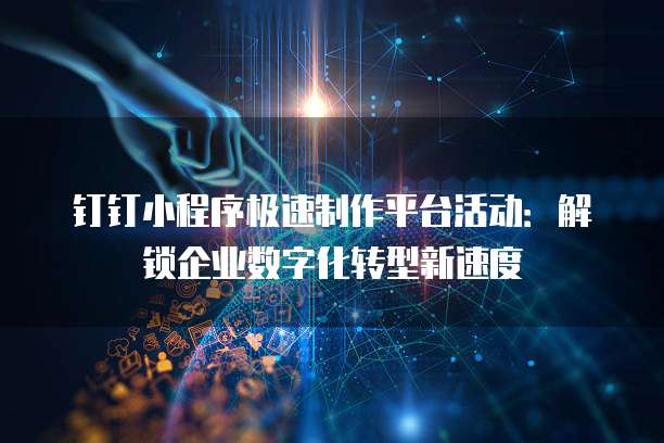 钉钉小程序极速制作平台活动:解锁企业数字化转型新速度