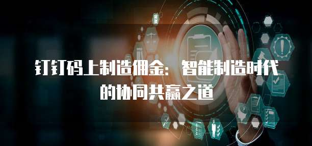 钉钉码上制造佣金:智能制造时代的协同共赢之道