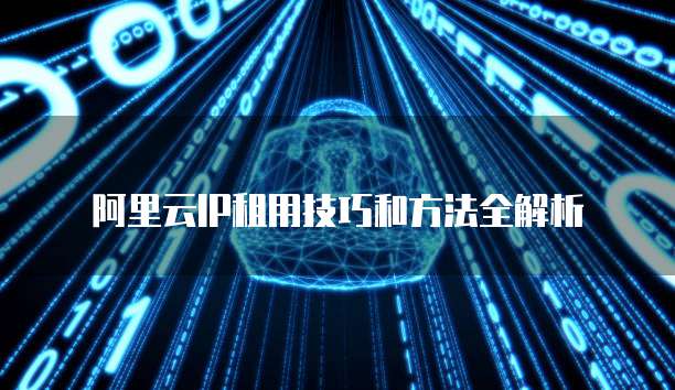 阿里云IP租用技巧和方法全解析