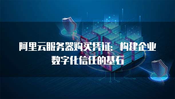 阿里云服务器购买凭证:构建企业数字化信任的基石