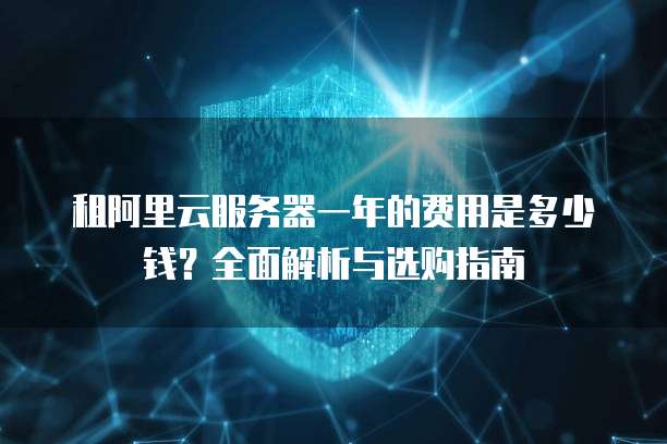 租阿里云服务器一年的费用是多少钱?全面解析与选购指南