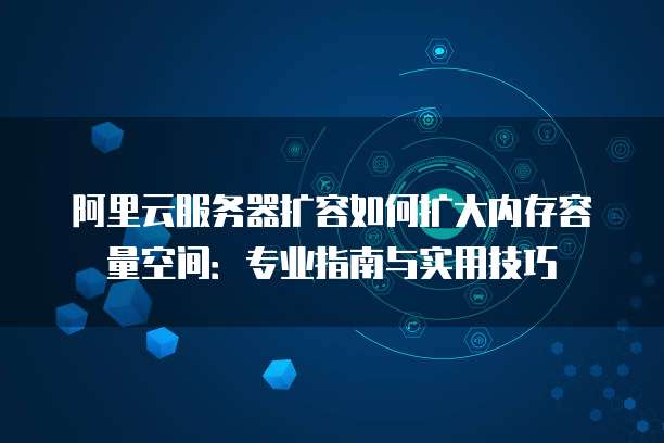 阿里云服务器扩容如何扩大内存容量空间:专业指南与实用技巧