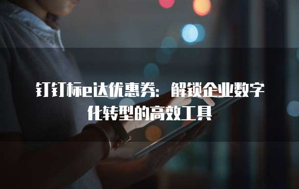 钉钉标e达优惠券:解锁企业数字化转型的高效工具