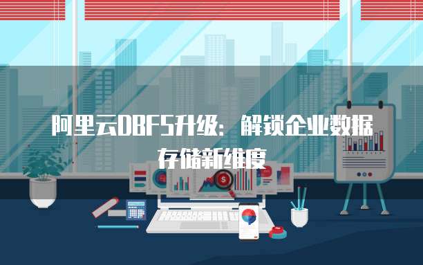 阿里云DBFS升级:解锁企业数据存储新维度