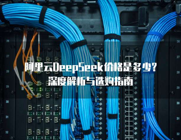 阿里云DeepSeek价格是多少？深度解析与选购指南