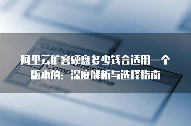 阿里云扩容硬盘多少钱合适用一个版本的:深度解析与选择指南