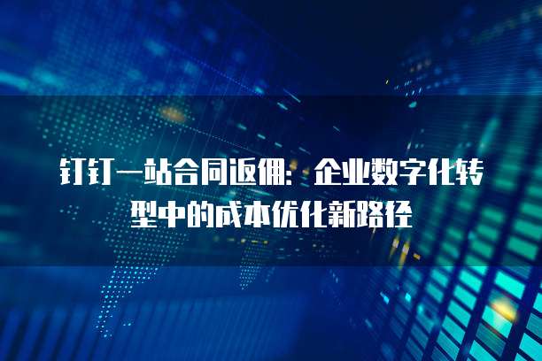 钉钉一站合同返佣:企业数字化转型中的成本优化新路径