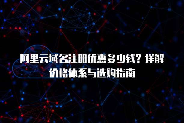 阿里云域名注册优惠多少钱?详解价格体系与选购指南