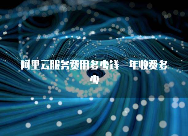 阿里云服务费用多少钱一年收费多少