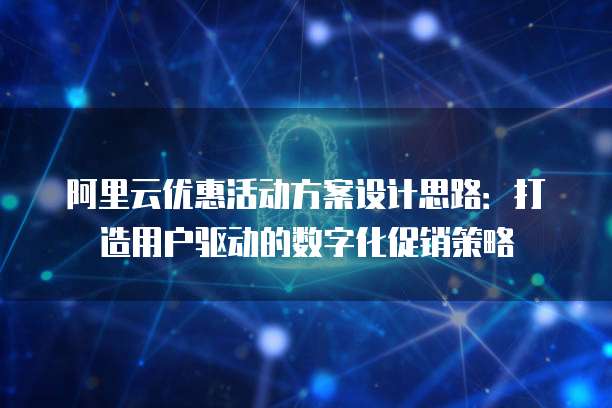 阿里云优惠活动方案设计思路:打造用户驱动的数字化促销策略