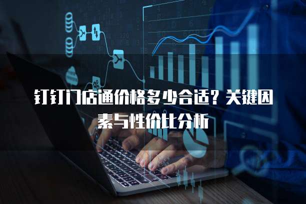 钉钉门店通价格多少合适?关键因素与性价比分析
